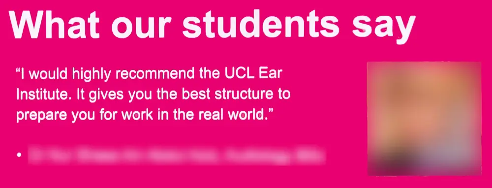 Image has text: What our students say. "I would highly recommend the UCL Ear Institute. It gives you the best structure to proper you for work in the real world."
