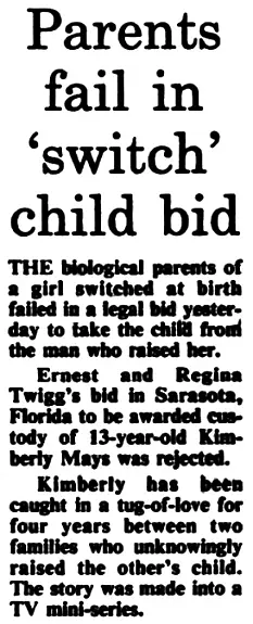 Ernest and Regina Twigg's bid in Sarasota, Florida, to be awarded custody of 13 year old Kimberly Mays was rejected. Kimberley has been caught in a tug-of-love for four years between two families who unknowingly raised the other's child. The story was made into a TV mini-series.